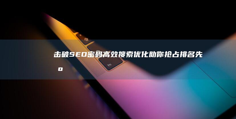 击破SEO密码：高效搜索优化助你抢占排名先机